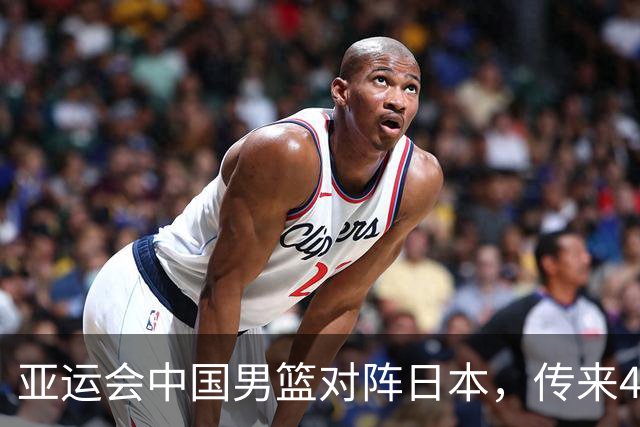 亚运会中国男篮对阵日本，传来4好消息和2坏消息，男篮赢球有望