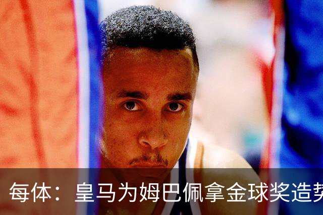 每体：皇马为姆巴佩拿金球奖造势，但他上个重要冠军是18年世界杯